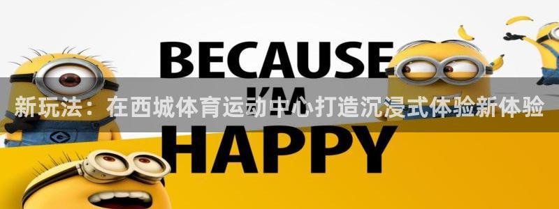 熊猫体育手机版：新玩法：在西城体育运动中心打造沉浸式体验新体验